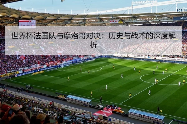 世界杯法国队与摩洛哥对决：历史与战术的深度解析