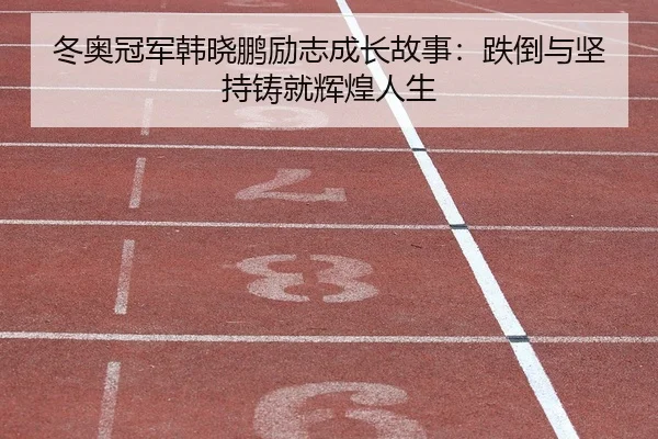 冬奥冠军韩晓鹏励志成长故事：跌倒与坚持铸就辉煌人生